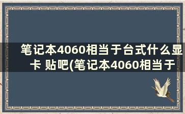 笔记本4060相当于台式什么显卡 贴吧(笔记本4060相当于台式什么显卡 知乎)